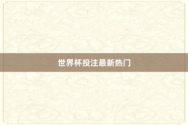 世界杯投注最新热门