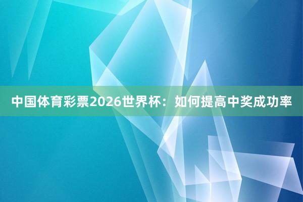 中国体育彩票2026世界杯：如何提高中奖成功率