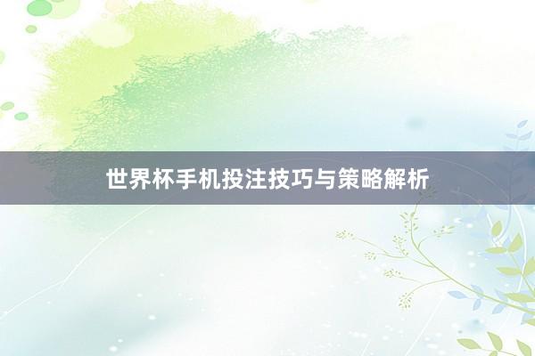 世界杯手机投注技巧与策略解析
