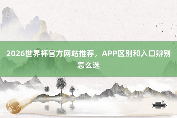 2026世界杯官方网站推荐，APP区别和入口辨别怎么选