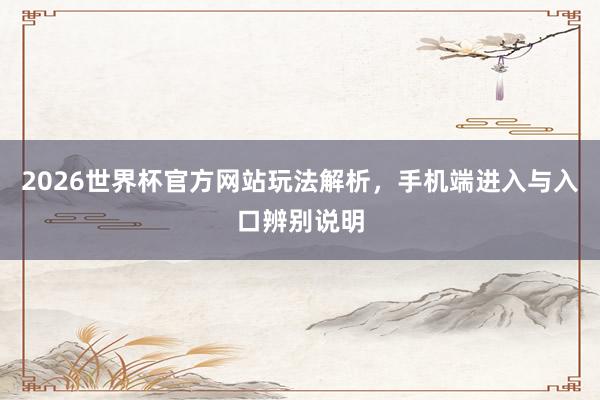 2026世界杯官方网站玩法解析，手机端进入与入口辨别说明