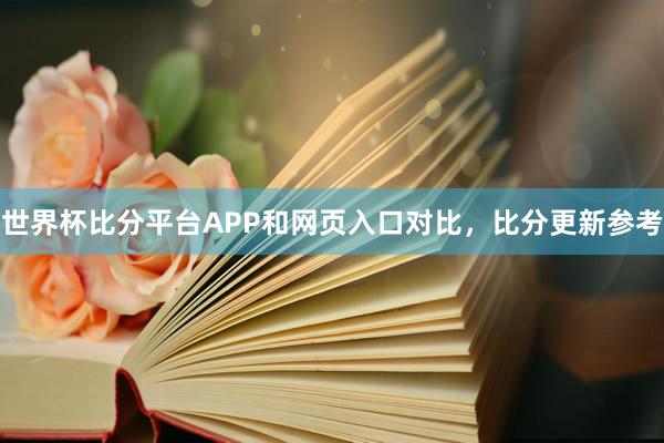 世界杯比分平台APP和网页入口对比，比分更新参考