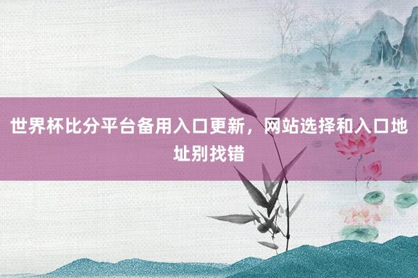 世界杯比分平台备用入口更新，网站选择和入口地址别找错