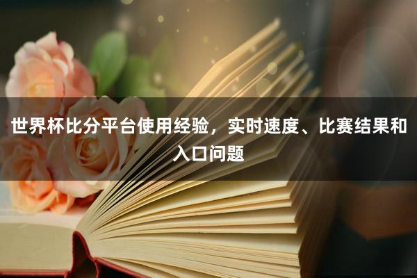 世界杯比分平台使用经验，实时速度、比赛结果和入口问题