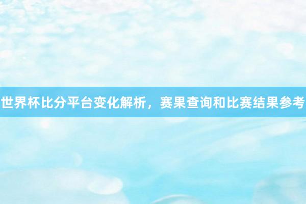 世界杯比分平台变化解析，赛果查询和比赛结果参考