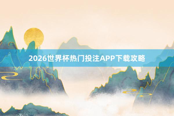 2026世界杯热门投注APP下载攻略