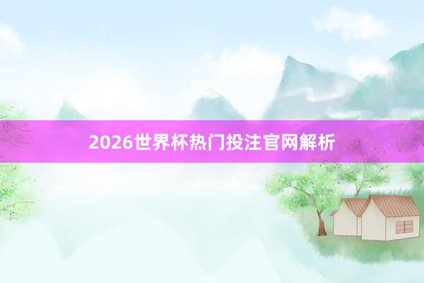 2026世界杯热门投注官网解析