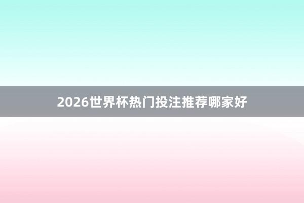 2026世界杯热门投注推荐哪家好