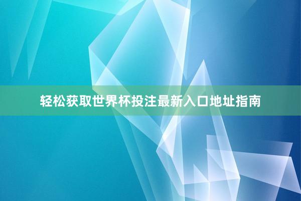 轻松获取世界杯投注最新入口地址指南