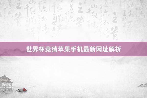 世界杯竞猜苹果手机最新网址解析