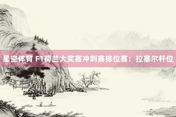 星空体育 F1荷兰大奖赛冲刺赛排位赛：拉塞尔杆位