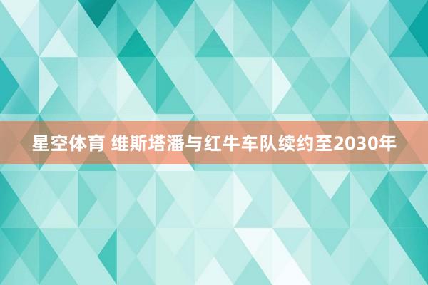 星空体育 维斯塔潘与红牛车队续约至2030年