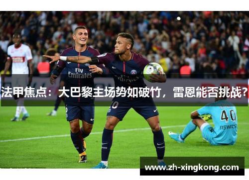 法甲焦点：大巴黎主场势如破竹，雷恩能否挑战？