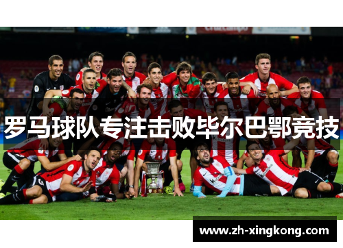 罗马球队专注击败毕尔巴鄂竞技 罗马球队专注击败毕尔巴鄂竞技