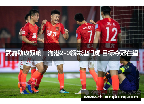 武磊助攻双响,海港2-0领先津门虎 目标夺冠在望 武磊助攻双响,海港2-0领先津门虎 目标夺冠在望
