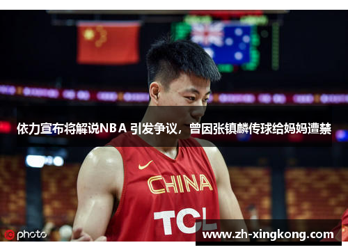 依力宣布将解说NBA 引发争议，曾因张镇麟传球给妈妈遭禁