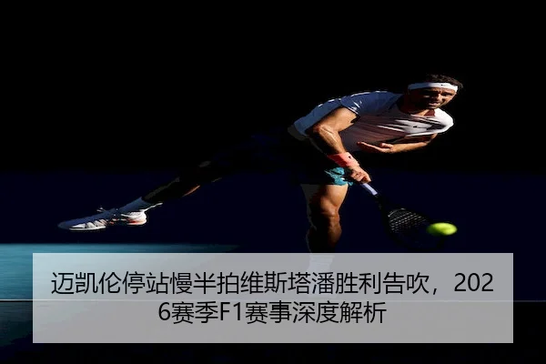 迈凯伦停站慢半拍维斯塔潘胜利告吹，2026赛季F1赛事深度解析